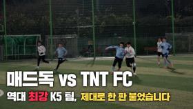 역대 최강의 팀 TNT FC vs 매드독, 빡세게 진검승부하고 왔습니다