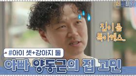 아이 셋+강아지 둘, 아빠 ′양동근′의 집 고민은?