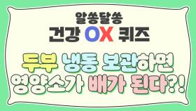 O.X 퀴즈) 두부를 냉동 보관하면 영양소가 배가 된다?!