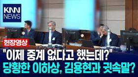 ＂이제 중계 없다고 했는데?＂ 당황한 이하상, 김용현과 귓속말? / KNN