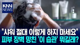 피부 망치는 샤워법 공개 ′화제′ ＂무심코 한 ′이것′에 염증수치 높여＂ / KNN