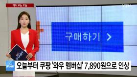 [미리보는 오늘] 오늘부터 쿠팡 와우 멤버십 7,890원으로 인상