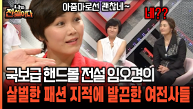 국보급 핸드볼 전설 임오경의 살벌한 패션 지적에 발끈한 여전사들 [나는전설이다 25-1]