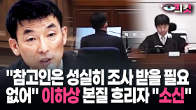 [현장영상] ＂참고인은 성실히 조사 받을 필요 없어＂ 이하상 본질 흐리자 ＂소신＂