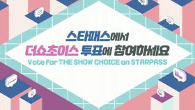 [VOTE] 스타패스로 더쇼초이스를 선정해주세요 Vote for The Show Choice with Star Pass