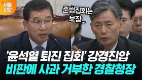 '윤석열 퇴진 집회' 강경진압 비판에 경찰청장 사과거부...결국 정회